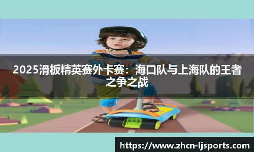 2025滑板精英赛外卡赛：海口队与上海队的王者之争之战