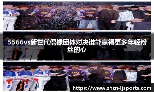5566vs新世代偶像团体对决谁能赢得更多年轻粉丝的心